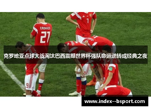 克罗地亚点球大战淘汰巴西震撼世界杯强队命运逆转成经典之夜