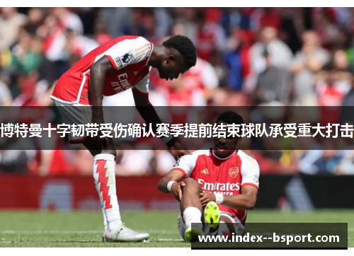 博特曼十字韧带受伤确认赛季提前结束球队承受重大打击