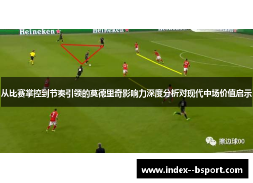 从比赛掌控到节奏引领的莫德里奇影响力深度分析对现代中场价值启示 从比赛掌控到节奏引领的莫德里奇影响力深度分析对现代中场价值启示
