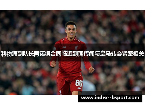 利物浦副队长阿诺德合同临近到期传闻与皇马转会紧密相关 利物浦副队长阿诺德合同临近到期传闻与皇马转会紧密相关