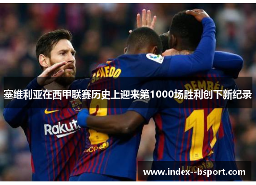 塞维利亚在西甲联赛历史上迎来第1000场胜利创下新纪录