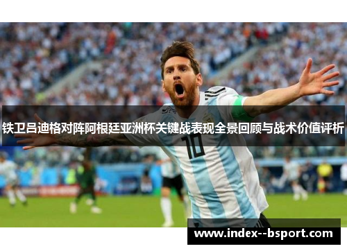 铁卫吕迪格对阵阿根廷亚洲杯关键战表现全景回顾与战术价值评析
