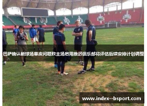 巴萨确认新球场草皮问题致主场启用推迟俱乐部将评估后续安排计划调整 巴萨确认新球场草皮问题致主场启用推迟俱乐部将评估后续安排计划调整