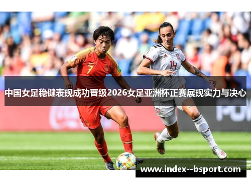 中国女足稳健表现成功晋级2026女足亚洲杯正赛展现实力与决心 中国女足稳健表现成功晋级2026女足亚洲杯正赛展现实力与决心