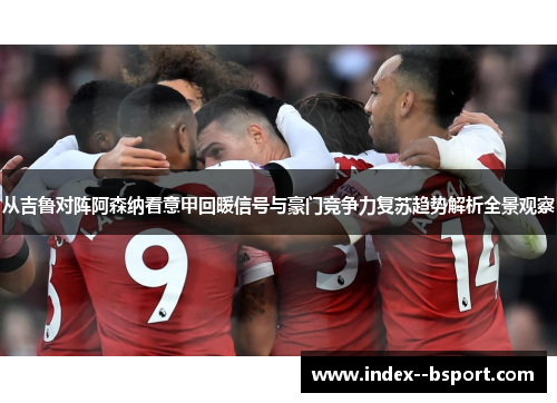从吉鲁对阵阿森纳看意甲回暖信号与豪门竞争力复苏趋势解析全景观察