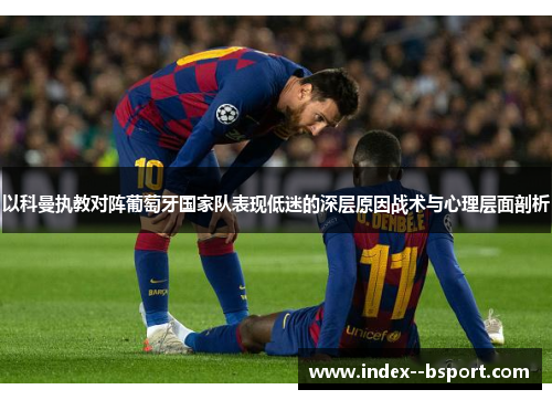 以科曼执教对阵葡萄牙国家队表现低迷的深层原因战术与心理层面剖析