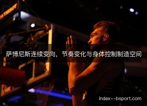 萨博尼斯连续变向,节奏变化与身体控制制造空间 萨博尼斯连续变向,节奏变化与身体控制制造空间