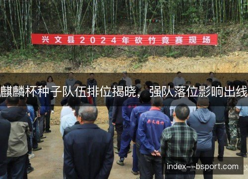 麒麟杯种子队伍排位揭晓,强队落位影响出线 麒麟杯种子队伍排位揭晓,强队落位影响出线